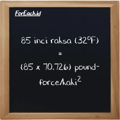 Cara konversi inci raksa (32<sup>o</sup>F) ke pound-force/kaki<sup>2</sup> (inHg ke lbf/ft<sup>2</sup>): 85 inci raksa (32<sup>o</sup>F) (inHg) setara dengan 85 dikalikan dengan 70.726 pound-force/kaki<sup>2</sup> (lbf/ft<sup>2</sup>)